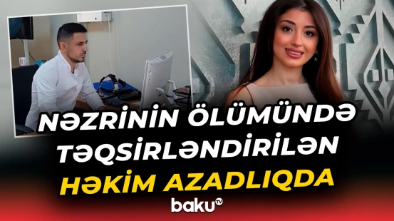 Nəzrinin ölümü ilə bağlı həbs edilən həkim azadlığa çıxdı