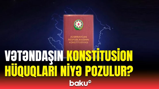Vətəndaşın konstitusion hüquqları niyə pozulur?