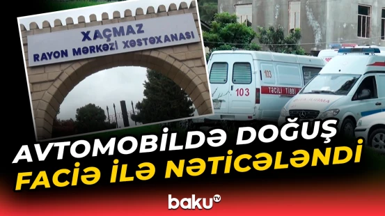 Xaçmazda yolun bağlı olması doğuş vaxtı ölümə səbəb oldu