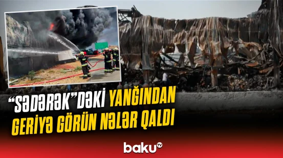 “Sədərək”dəki dəhşətli yanğın barədə əməkdaşımızdan açıqlamalar