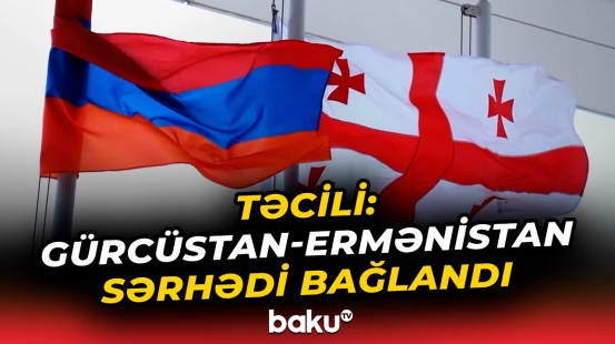 Gürcüstandan qadağa | Ermənistanla sərhəd niyə bağlandı?