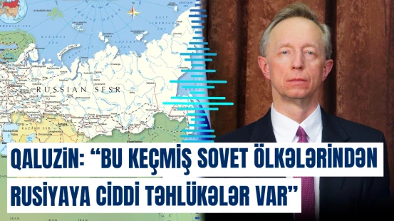 Qaluzin: "Bu keçmiş Sovet ölkələrindən Rusiyaya ciddi təhlükələr var"
