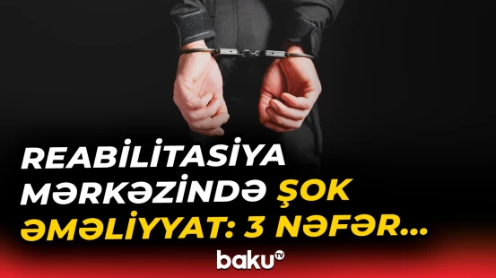 "Qurtuluş" Reabilitasiya Mərkəzinin rəhbəri və 2 əməkdaşı niyə tutuldu?