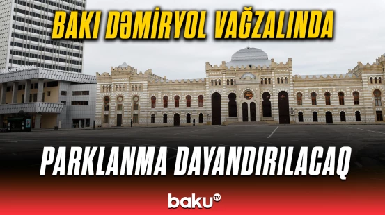 Vağzalda parklanmanın dayandırılma səbəbi | ADY tarixi açıqlandı