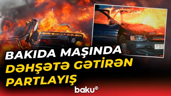 Bakıda avtomobildə qorxulu partlayış baş verdi