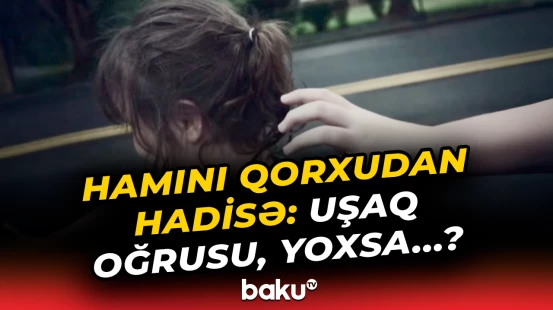 “Uşaq oğrusu” ilə bağlı yayılan görüntülər gündəmi silkələdi | Əslində isə...