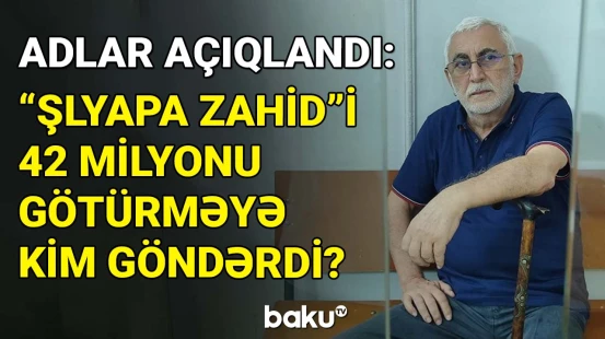 42 milyonluq yeyinti | "Şlyapa Zahid"in məhkəməsində qalmaqallı detallar üzə çıxdı