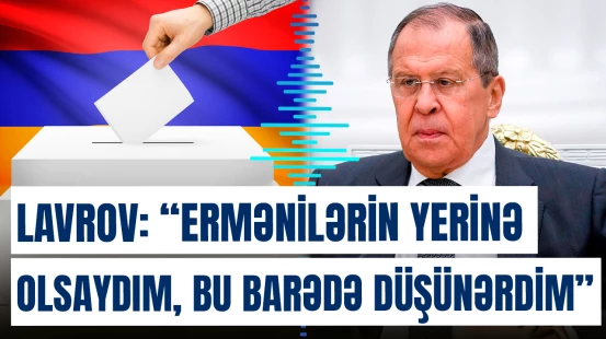 “Ermənilərin yerinə olsaydım, bu barədə düşünərdim” | Sergey Lavrov
