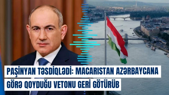 Macarıstan Azərbaycana görə qoyduğu vetonu geri götürüb - Paşinyan təsdiqlədi