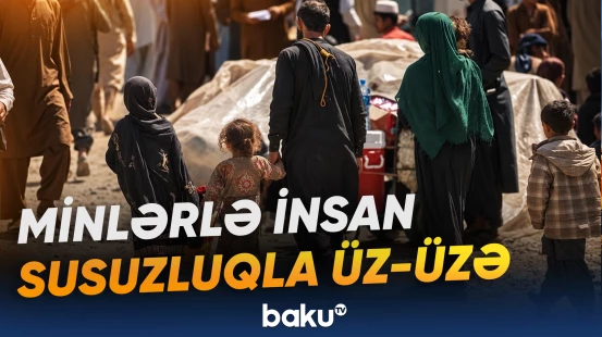 Köçkün düşərgəsində minlərlə insan susuzluq və xəstəliklərlə üz-üzə qalıb