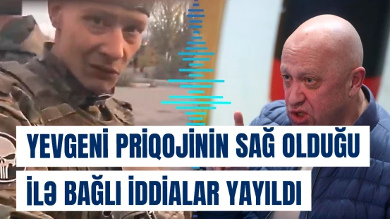 Yevgeni Priqojinin sağ olduğu ilə bağlı iddialar yayıldı