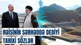 Rəisinin Azərbaycan-İran əlaqələri barədə son açıqlaması | Bu, çox önəmlidir ki...