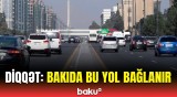 Bakının bu ərazisində hərəkət tam məhdudlaşdırılacaq | Sürücülərin nəzərinə!