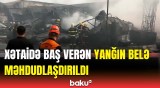 Ərazidə son vəziyyət | Xətaidəki dəhşətli yanğınla bağlı yeni açıqlama