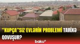 Sənədsiz evlərlə bağlı yenilik | "Kupça" verilməməsinə səbəb bu idi ki...