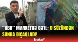 Bakıda “OBA” marketdəki qətlin təfərrüatları | Birinci dəfə idi gördüm ki...