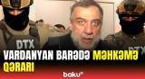 Vardanyandan təcili xəbər | Bakıda saxlanılan separatçı barədə nə qərar verildi?