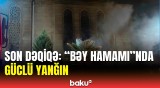 Sumqayıtda “Bəy hamamı” yanır | Hər kəs təşviş içində