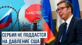 Президент Сербии Александр Вучич отказался вводить санкции против России несмотря на давление США