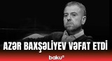 Aktyor Azər Baxşəliyev həyatını itirdi