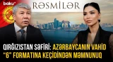 Qırğızıstan səfiri: Azərbaycanın vahid "6" formatına keçidindən məmnunuq - RƏSMİLƏR