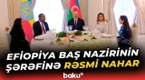 Efiopiyanın Baş naziri və birinci xanımının şərəfinə rəsmi nahar verildi - Baku TV