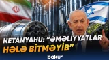 "İranın uran zənginləşdirməsi davam etdiyi üçün əməliyyatlar tam bitməyib" | Netanyahu - Baku TV