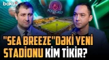 "Sea Breeze Resort"dakı yeni stadionla bağlı suallar ətraflı olaraq cavablandırıldı
