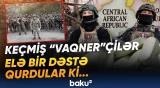 Keçmiş “Vaqner”çilərlə bağlı sensasiya | Yeni dəstəyə kim rəhbərlik edir? - Baku TV
