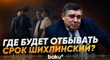 Стало известно, где будет отбывать срок Шахин Шихлинский - Baku TV | RU