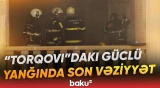 FHN “Torqovı”da yanğının baş verdiyi ərazidə | Anbaan görüntülər - Baku TV
