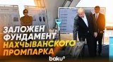 Президент Ильхам Алиев заложил фундамент Нахчыванского промышленного парка - Baku TV | RU