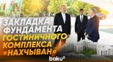 Президент Ильхам Алиев заложил фундамент гостиничного комплекса «Нахчыван» - Baku TV | RU
