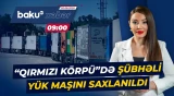“Qırmızı Körpü” postunda saxlanılan yük maşınında görün nələr aşkarlandı - Baku TV CANLI