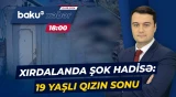 Xırdalandakı dəhşətli hadisənin detalları | Gənc qız nəyin qurbanı oldu? - Baku TV CANLI