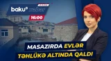 Masazırda yaşayış evləri niyə böyük təhlükə riski ilə üz-üzədir? - Baku TV CANLI