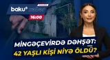 Mingəçevirdə qanlı hadisə | 42 yaşlı kişini canından edən nə oldu? - Baku TV CANLI