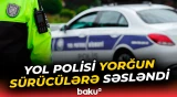 Yol polisindən sükan arxasına yorğun halda əyləşən sürücülərə çağırış
