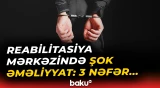 "Qurtuluş" Reabilitasiya Mərkəzinin rəhbəri və 2 əməkdaşı niyə tutuldu?