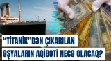 ABŞ "Titanik"dən çıxarılan əşyaların hərracda satışının qarşısını almağa çalışır
