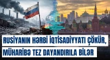 Rusiyanın hərbi iqtisadiyyatı çökür, müharibə gözləniləndən tez dayandırıla bilər