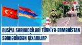 Ermənistan Rusiya sərhədçilərini Türkiyə ilə sərhəddən çıxarmağı planlaşdırır