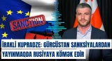 İrakli Kupradze: Gürcüstan sanksiyalardan yayınmaqda Rusiyaya kömək edir